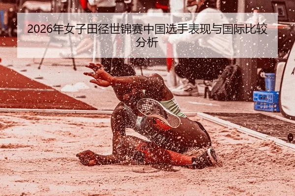 2026年女子田径世锦赛中国选手表现与国际比较分析