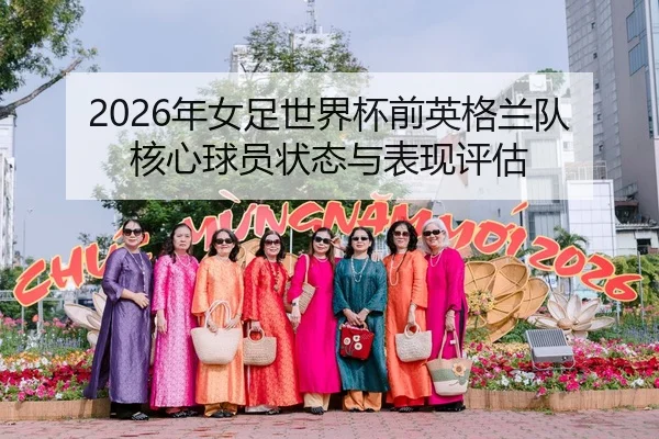 2026年女足世界杯前英格兰队核心球员状态与表现评估