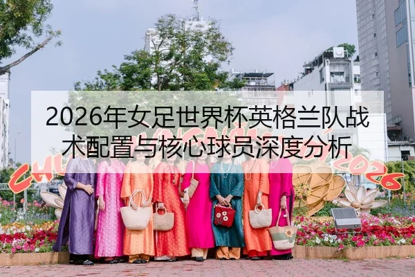2026年女足世界杯英格兰队战术配置与核心球员深度分析