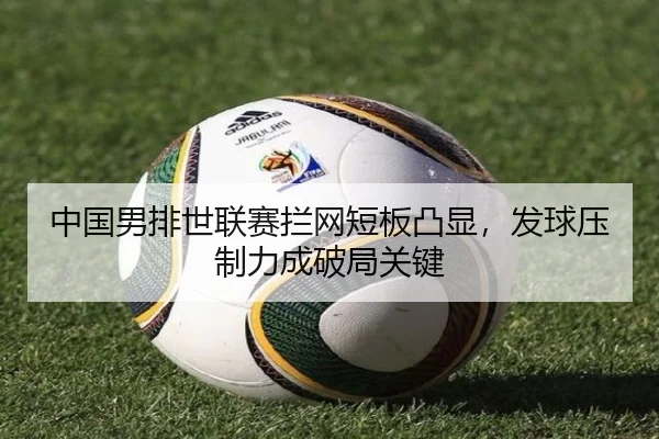中国男排世联赛拦网短板凸显，发球压制力成破局关键