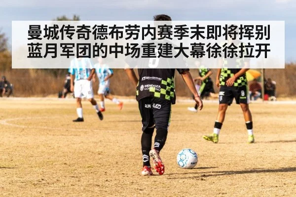 曼城传奇德布劳内赛季末即将挥别蓝月军团的中场重建大幕徐徐拉开