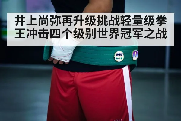 井上尚弥再升级挑战轻量级拳王冲击四个级别世界冠军之战