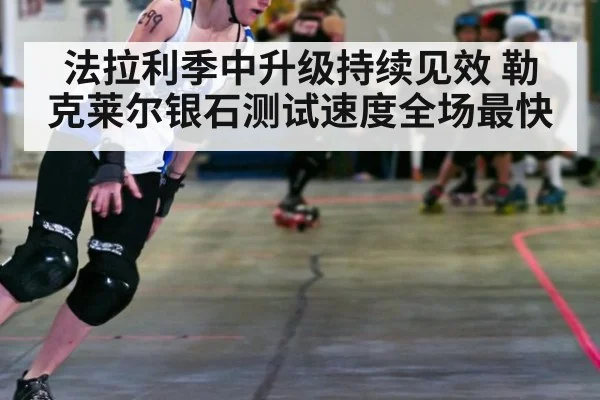 法拉利季中升级持续见效 勒克莱尔银石测试速度全场最快