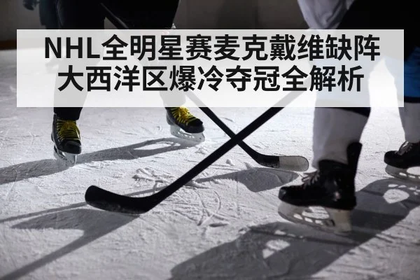 NHL全明星赛麦克戴维缺阵大西洋区爆冷夺冠全解析